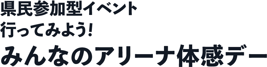 県民参加型イベント 行ってみよう！みんなのアリーナ体感デー